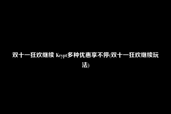 双十一狂欢继续 Krypt多种优惠享不停(双十一狂欢继续玩法)