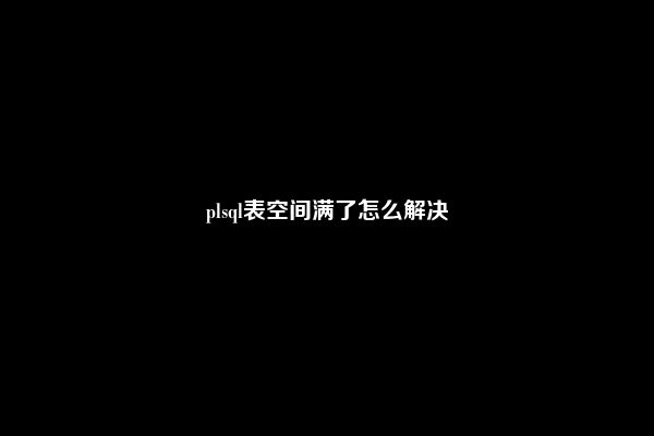 plsql表空间满了怎么解决