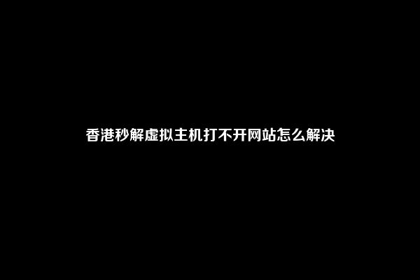 香港秒解虚拟主机打不开网站怎么解决