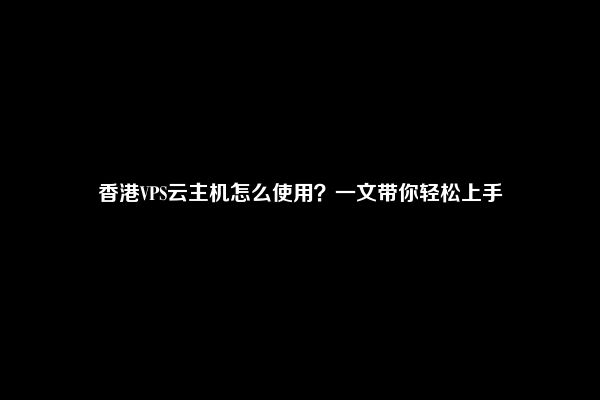 香港VPS云主机怎么使用？一文带你轻松上手