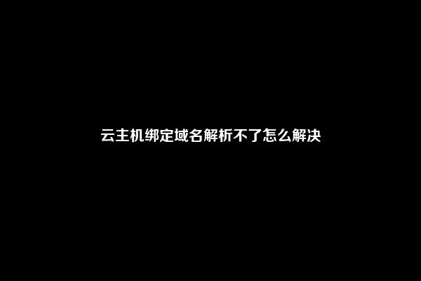 云主机绑定域名解析不了怎么解决