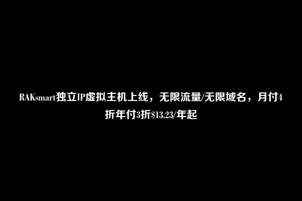 RAKsmart独立IP虚拟主机上线，无限流量/无限域名，月付4折年付3折$13.23/年起