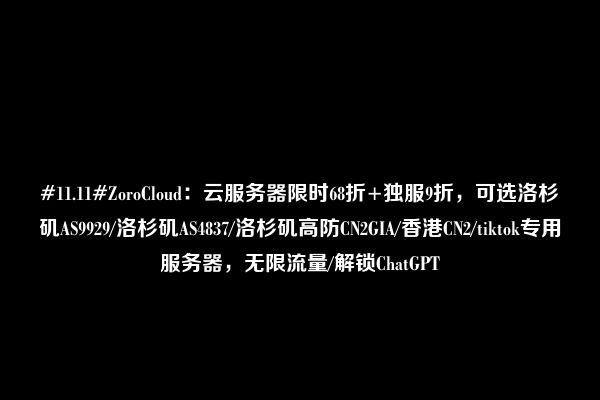 #11.11#ZoroCloud：云服务器限时68折+独服9折，可选洛杉矶AS9929/洛杉矶AS4837/洛杉矶高防CN2GIA/香港CN2/tiktok专用服务器，无限流量/解锁ChatGPT