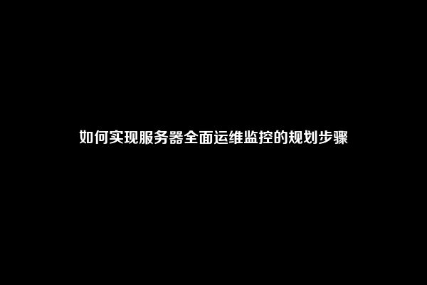 如何实现服务器全面运维监控的规划步骤