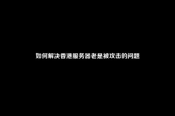 如何解决香港服务器老是被攻击的问题