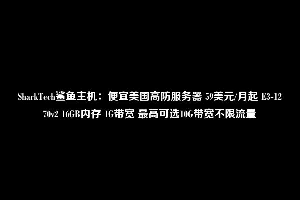 SharkTech鲨鱼主机：便宜美国高防服务器 59美元/月起 E3-1270v2 16GB内存 1G带宽 最高可选10G带宽不限流量