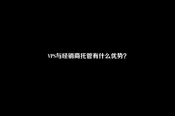 VPS与经销商托管有什么优势？