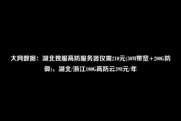 大网数据：湖北独服高防服务器仅需210元(30M带宽+200G防御)，湖北/浙江100G高防云398元/年