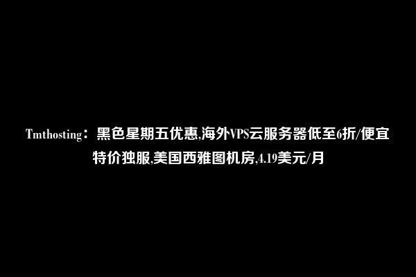 Tmthosting：黑色星期五优惠,海外VPS云服务器低至6折/便宜特价独服,美国西雅图机房,4.19美元/月