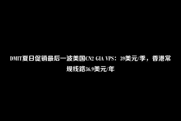 DMIT夏日促销最后一波美国CN2 GIA VPS：39美元/季，香港常规线路36.9美元/年