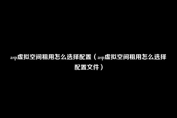 asp虚拟空间租用怎么选择配置（asp虚拟空间租用怎么选择配置文件）