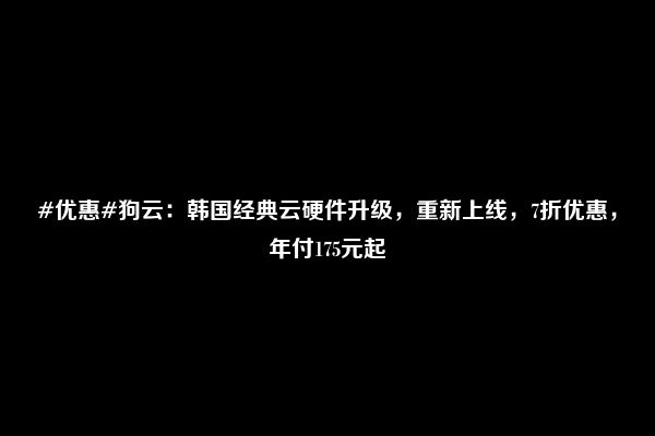 #优惠#狗云：韩国经典云硬件升级，重新上线，7折优惠，年付175元起