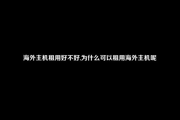 海外主机租用好不好,为什么可以租用海外主机呢