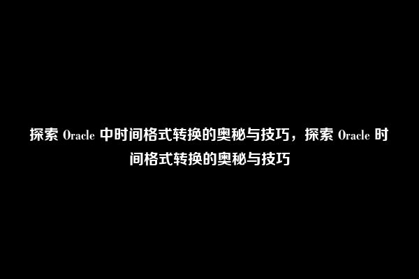 探索 Oracle 中时间格式转换的奥秘与技巧，探索 Oracle 时间格式转换的奥秘与技巧