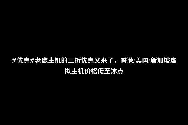 #优惠#老鹰主机的三折优惠又来了，香港/美国/新加坡虚拟主机价格低至冰点