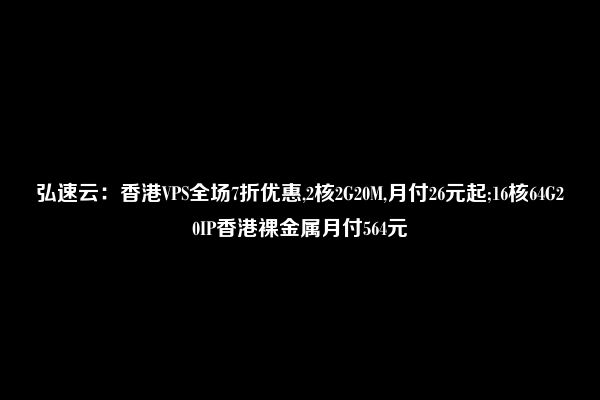 弘速云：香港VPS全场7折优惠,2核2G20M,月付26元起;16核64G20IP香港裸金属月付564元