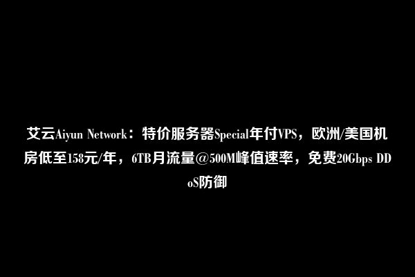 艾云Aiyun Network：特价服务器Special年付VPS，欧洲/美国机房低至158元/年，6TB月流量@500M峰值速率，免费20Gbps DDoS防御