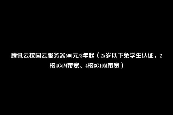 腾讯云校园云服务器600元/3年起（25岁以下免学生认证，2核4G6M带宽、4核8G10M带宽）