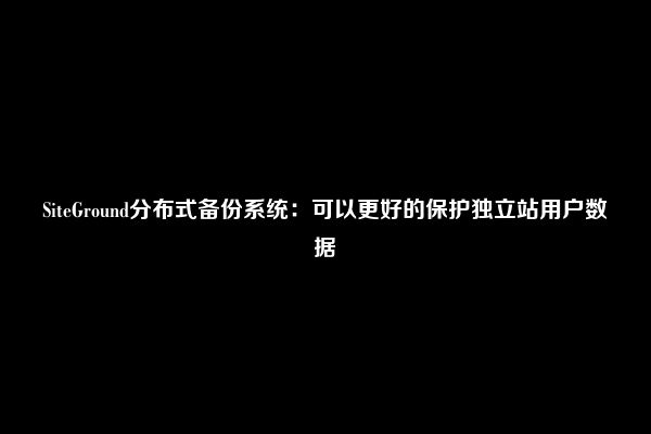 SiteGround分布式备份系统：可以更好的保护独立站用户数据