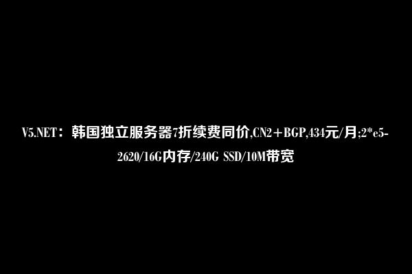 V5.NET：韩国独立服务器7折续费同价,CN2+BGP,434元/月;2*e5-2620/16G内存/240G SSD/10M带宽