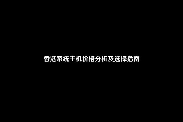 香港系统主机价格分析及选择指南