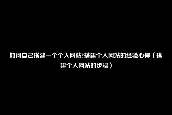 如何自己搭建一个个人网站?搭建个人网站的经验心得（搭建个人网站的步骤）