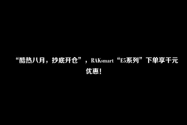 “酷热八月，抄底开仓”，RAKsmart“E5系列”下单享千元优惠！