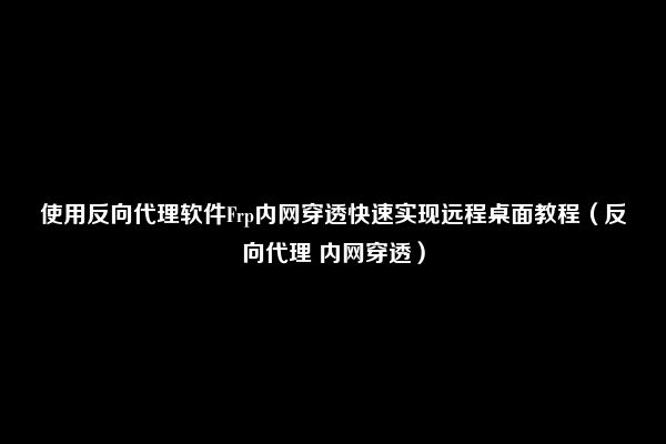 使用反向代理软件Frp内网穿透快速实现远程桌面教程（反向代理 内网穿透）