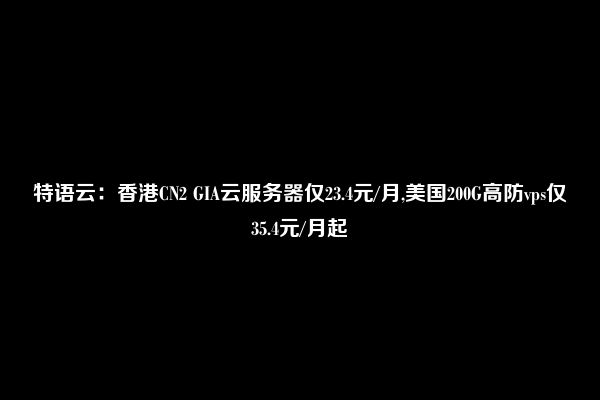 特语云：香港CN2 GIA云服务器仅23.4元/月,美国200G高防vps仅35.4元/月起