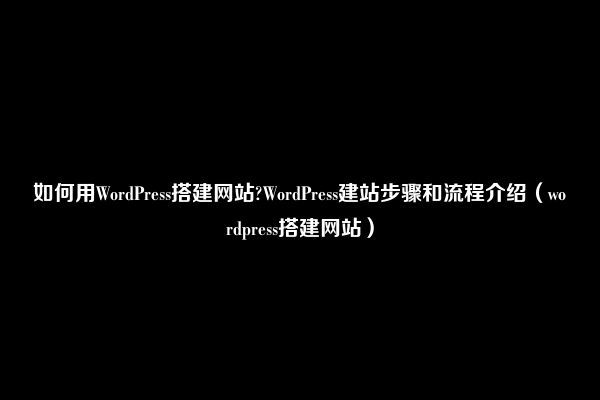 如何用WordPress搭建网站?WordPress建站步骤和流程介绍（wordpress搭建网站）