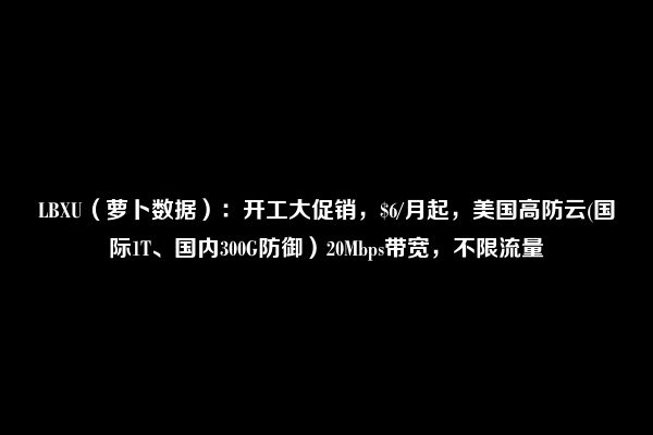 LBXU（萝卜数据）：开工大促销，$6/月起，美国高防云(国际1T、国内300G防御）20Mbps带宽，不限流量