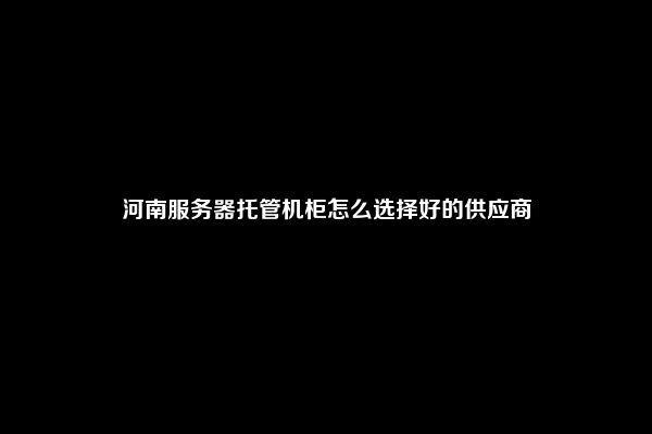 河南服务器托管机柜怎么选择好的供应商