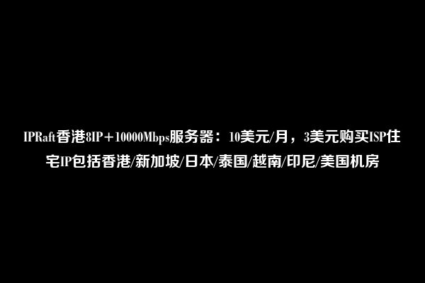 IPRaft香港8IP+10000Mbps服务器：10美元/月，3美元购买ISP住宅IP包括香港/新加坡/日本/泰国/越南/印尼/美国机房