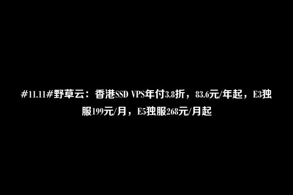 #11.11#野草云：香港SSD VPS年付3.8折，83.6元/年起，E3独服199元/月，E5独服268元/月起