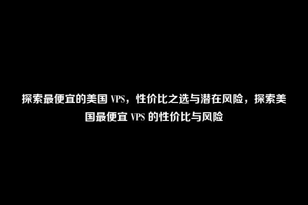 探索最便宜的美国 VPS，性价比之选与潜在风险，探索美国最便宜 VPS 的性价比与风险