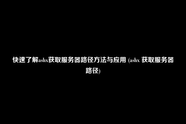快速了解ashx获取服务器路径方法与应用 (ashx 获取服务器路径)
