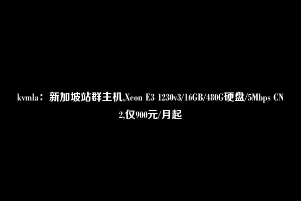 kvmla：新加坡站群主机,Xeon E3 1230v3/16GB/480G硬盘/5Mbps CN2,仅900元/月起