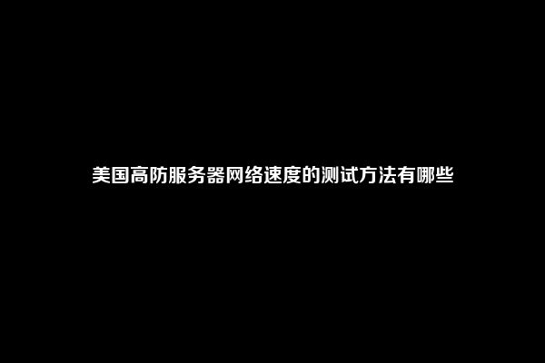 美国高防服务器网络速度的测试方法有哪些