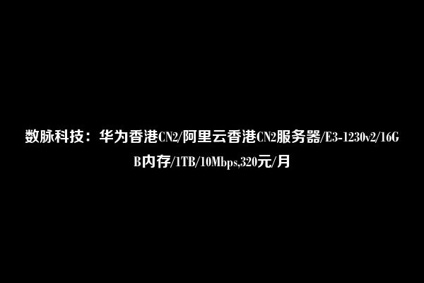 数脉科技：华为香港CN2/阿里云香港CN2服务器/E3-1230v2/16GB内存/1TB/10Mbps,320元/月