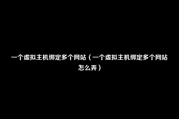 一个虚拟主机绑定多个网站（一个虚拟主机绑定多个网站怎么弄）