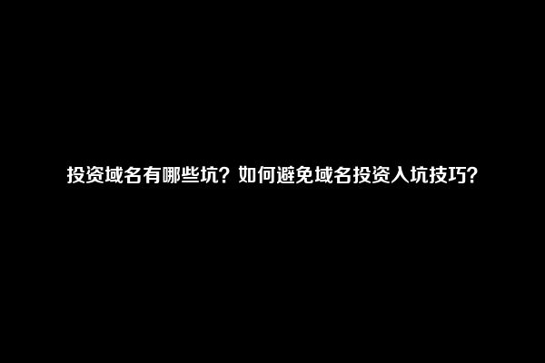 投资域名有哪些坑？如何避免域名投资入坑技巧？