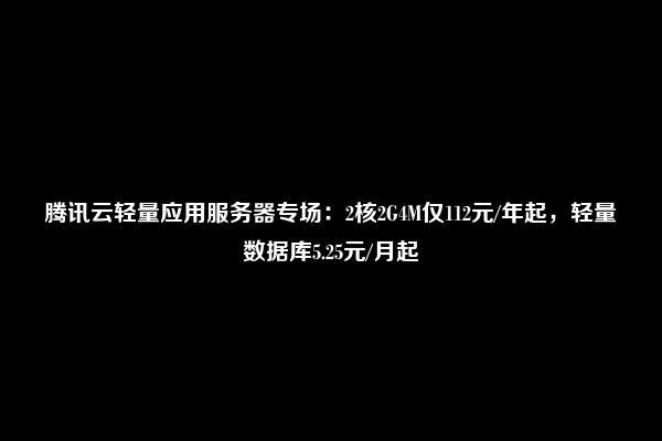 腾讯云轻量应用服务器专场：2核2G4M仅112元/年起，轻量数据库5.25元/月起