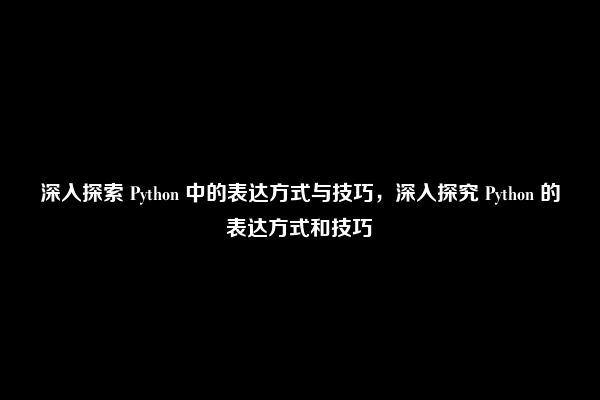 深入探索 Python 中的表达方式与技巧，深入探究 Python 的表达方式和技巧