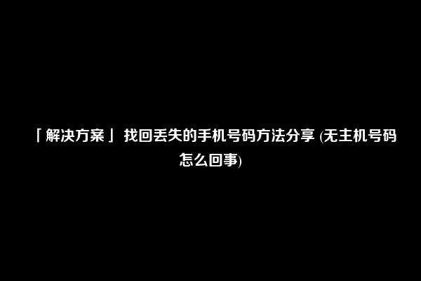 「解决方案」 找回丢失的手机号码方法分享 (无主机号码怎么回事)