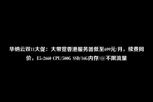 华纳云双11大促：大带宽香港服务器低至699元/月，续费同价，E5-2660 CPU/500G SSD/16G内存/@不限流量