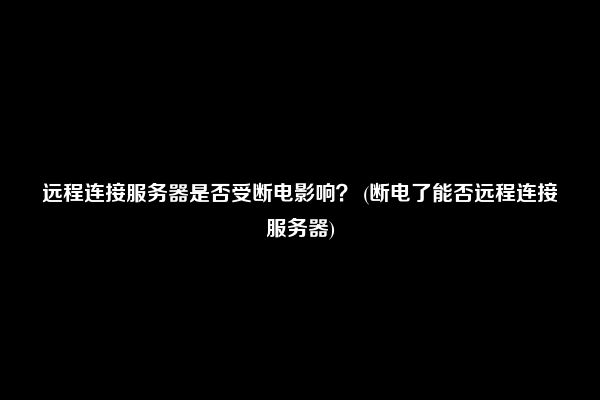 远程连接服务器是否受断电影响？ (断电了能否远程连接服务器)