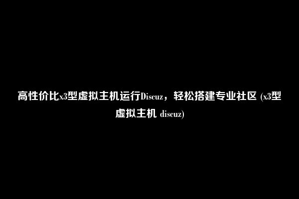 高性价比x3型虚拟主机运行Discuz，轻松搭建专业社区 (x3型虚拟主机 discuz)