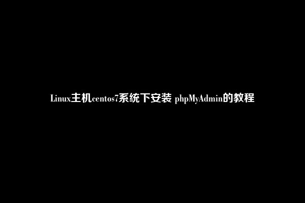 Linux主机centos7系统下安装 phpMyAdmin的教程