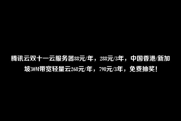 腾讯云双十一云服务器88元/年，288元/3年，中国香港/新加坡30M带宽轻量云268元/年，798元/3年，免费抽奖！