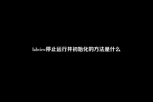 labview停止运行并初始化的方法是什么